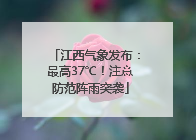 江西气象发布：最高37℃！注意防范阵雨突袭